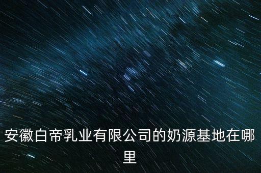 安徽白帝乳業(yè)有限公司的奶源基地在哪里