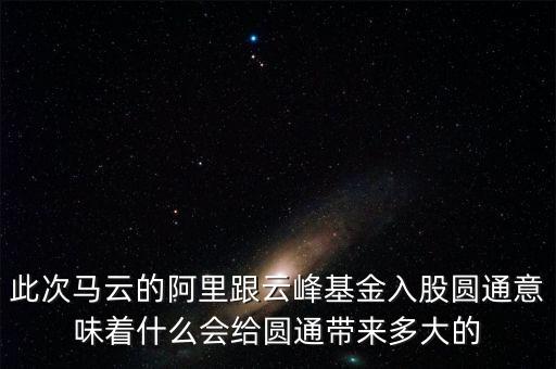 此次馬云的阿里跟云峰基金入股圓通意味著什么會(huì)給圓通帶來(lái)多大的