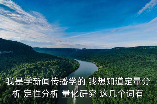 量化分析是什么意思，我是學(xué)新聞傳播學(xué)的 我想知道定量分析 定性分析 量化研究 這幾個(gè)詞有