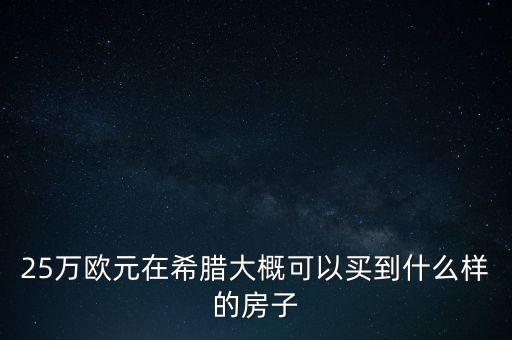 25萬(wàn)歐元在希臘能買什么樣的房子，25萬(wàn)歐元在希臘大概可以買到什么樣的房子