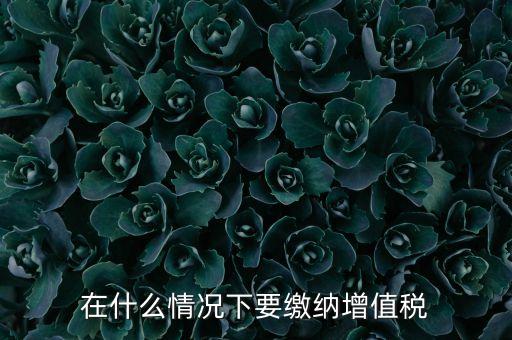 什么情況下5天交一次增值稅，什么情況下才應(yīng)該繳納增值稅呢