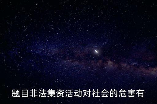 題目非法集資活動(dòng)對(duì)社會(huì)的危害有