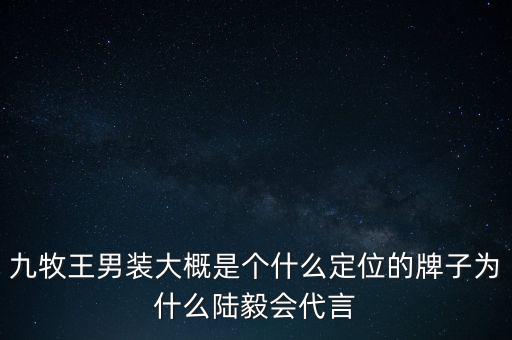 九牧王男裝大概是個(gè)什么定位的牌子為什么陸毅會(huì)代言