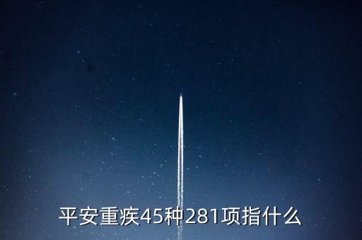 平安重疾15是什么意思，平安重疾45種281項指什么