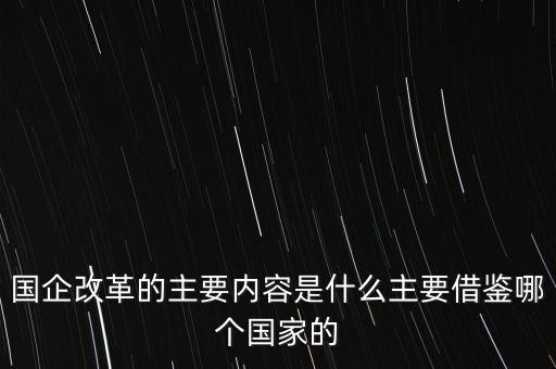 國企改革的主要內(nèi)容是什么主要借鑒哪個(gè)國家的