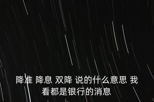 降準(zhǔn) 降息 雙降 說(shuō)的什么意思 我看都是銀行的消息