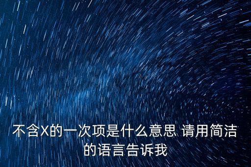 不含x的一次項(xiàng)是什么意思，不含X的一次項(xiàng)是什么意思 請(qǐng)用簡(jiǎn)潔的語(yǔ)言告訴我