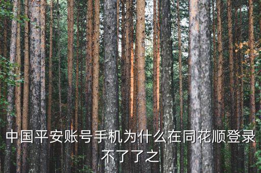 平安證券為什么在同花順不能登錄，中國平安賬號手機為什么在同花順登錄不了了之