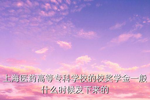上海醫(yī)藥什么時(shí)候分紅，上海醫(yī)藥高等專科學(xué)校的校獎(jiǎng)學(xué)金一般什么時(shí)候發(fā)下來的