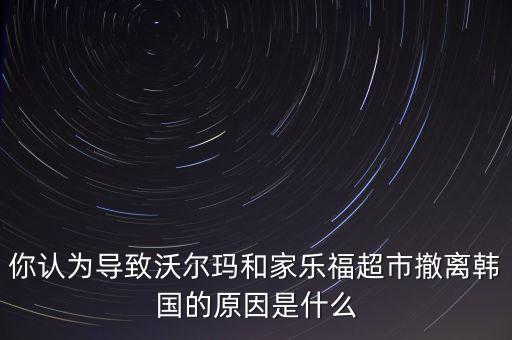 為什么家樂福兵敗韓國，你認為導致沃爾瑪和家樂福超市撤離韓國的原因是什么