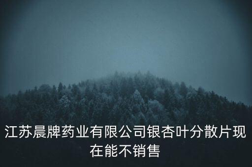 江蘇晨牌藥業(yè)有限公司銀杏葉分散片現(xiàn)在能不銷(xiāo)售