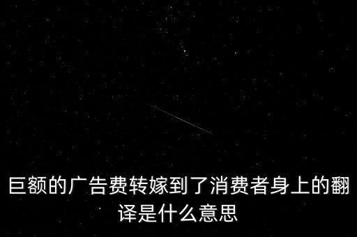 巨額的廣告費轉(zhuǎn)嫁到了消費者身上的翻譯是什么意思