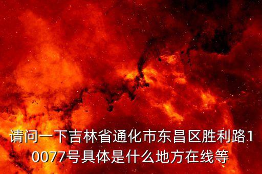 請問一下吉林省通化市東昌區(qū)勝利路10077號具體是什么地方在線等