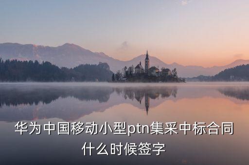 華為中國(guó)移動(dòng)小型ptn集采中標(biāo)合同什么時(shí)候簽字