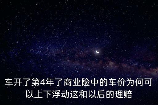 車開了第4年了商業(yè)險中的車價為何可以上下浮動這和以后的理賠