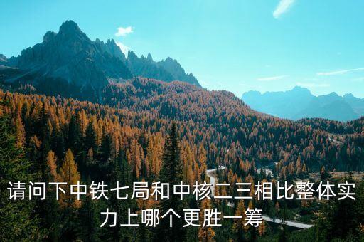 為什么一重比中核強(qiáng)，請問下中鐵七局和中核二三相比整體實(shí)力上哪個(gè)更勝一籌