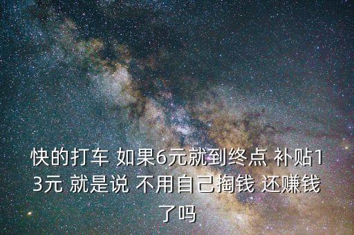 快的打車 如果6元就到終點(diǎn) 補(bǔ)貼13元 就是說 不用自己掏錢 還賺錢了嗎