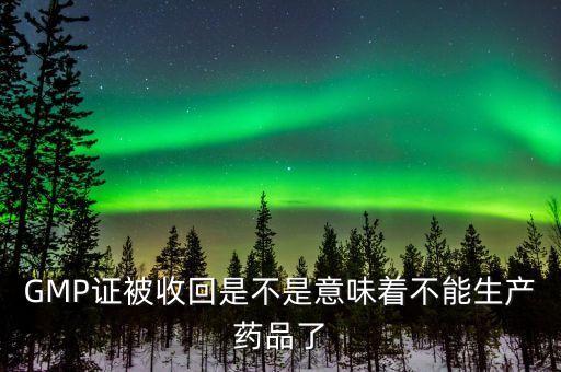 GMP證被收回是不是意味著不能生產(chǎn)藥品了