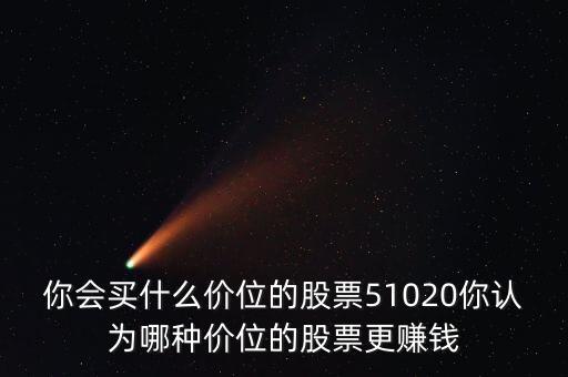 買什么價(jià)位的股票好，你會(huì)買什么價(jià)位的股票51020你認(rèn)為哪種價(jià)位的股票更賺錢