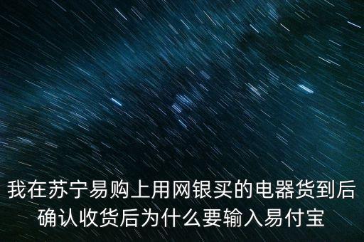 我在蘇寧易購上用網(wǎng)銀買的電器貨到后確認(rèn)收貨后為什么要輸入易付寶