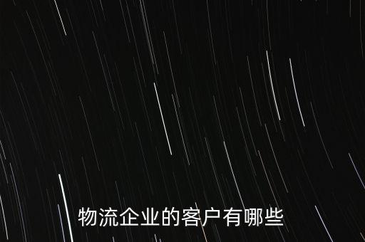 做物流需要什么客戶，物流企業(yè)的客戶有哪些
