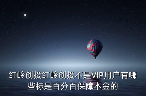 紅嶺創(chuàng)投紅嶺創(chuàng)投不是VIP用戶有哪些標是百分百保障本金的