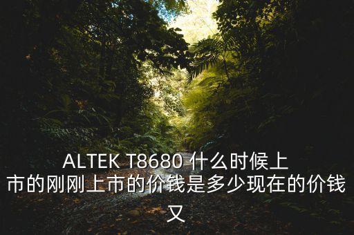 tcl8080什么時候上市的，ALTEK T8680 什么時候上市的剛剛上市的價錢是多少現(xiàn)在的價錢又