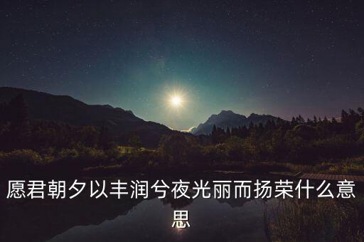 望風(fēng)而什么，愿君朝夕以豐潤(rùn)兮夜光麗而揚(yáng)榮什么意思