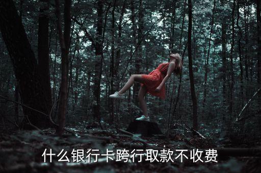 什么銀行卡跨行取款不收費