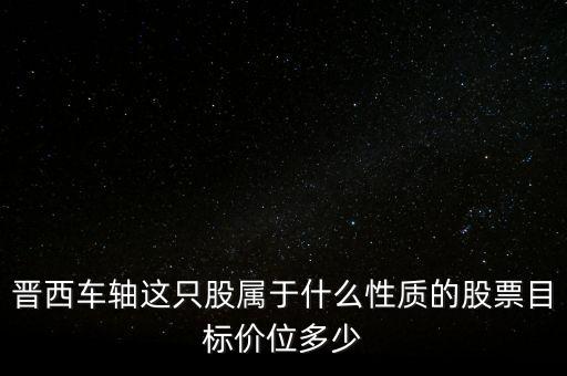 600495屬于什么板塊，晉西車軸這只股屬于什么性質(zhì)的股票目標(biāo)價(jià)位多少
