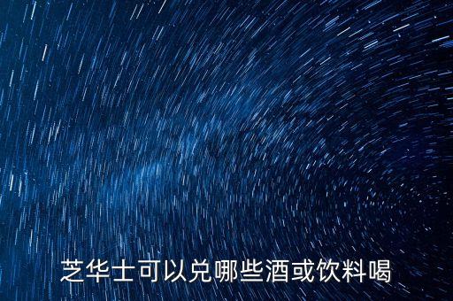芝華士勾兌什么，芝華士可以兌哪些酒或飲料喝