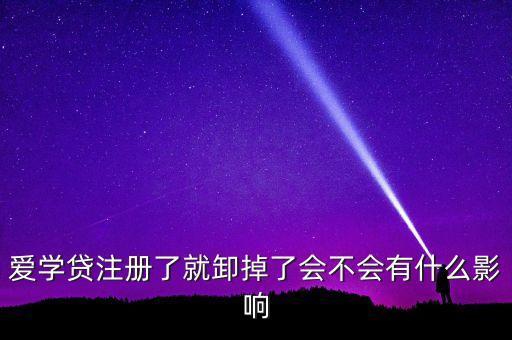 愛學(xué)貸注冊了就卸掉了會不會有什么影響