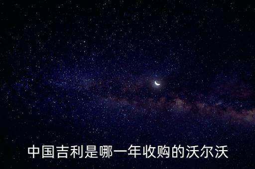 吉利什么時(shí)候收購的沃爾沃，中國吉利什么時(shí)間收購沃爾沃的
