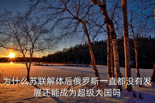 為什么蘇聯(lián)解體后俄羅斯一直都沒有發(fā)展還能成為超級(jí)大國嗎