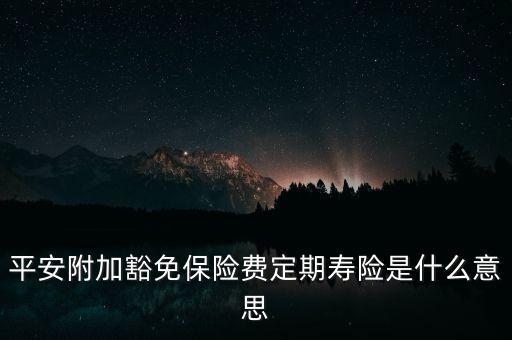 定期壽險(xiǎn)是什么，平安附加豁免保險(xiǎn)費(fèi)定期壽險(xiǎn)是什么意思