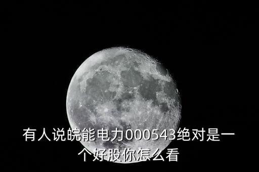 有人說(shuō)皖能電力000543絕對(duì)是一個(gè)好股你怎么看