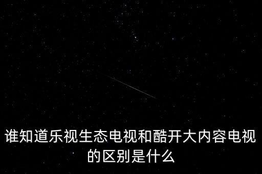 誰(shuí)知道樂(lè)視生態(tài)電視和酷開(kāi)大內(nèi)容電視的區(qū)別是什么