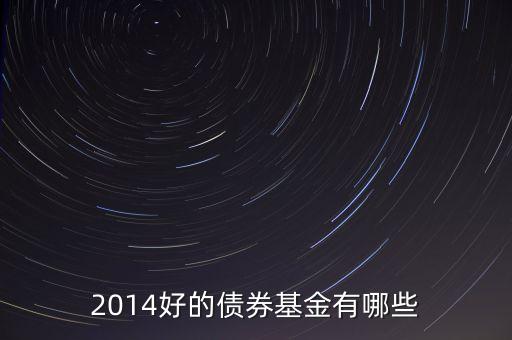 2014買什么債券基金，2014好的債券基金有哪些