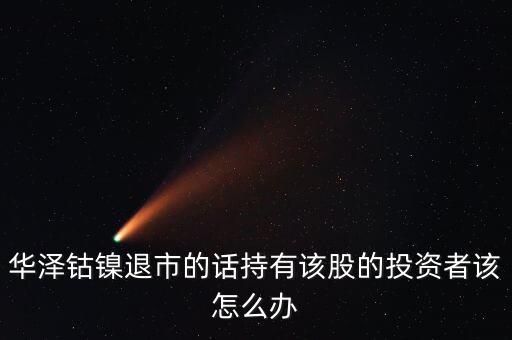華澤鈷鎳為什么停牌，華澤鈷鎳退市的話持有該股的投資者該怎么辦
