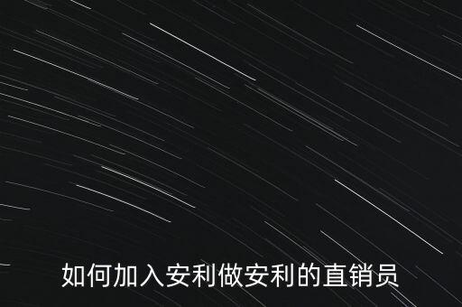 加入安利直銷員需做什么，如何加入安利做安利的直銷員