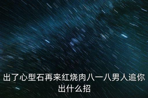 出了心型石再來(lái)紅燒肉八一八男人追你出什么招