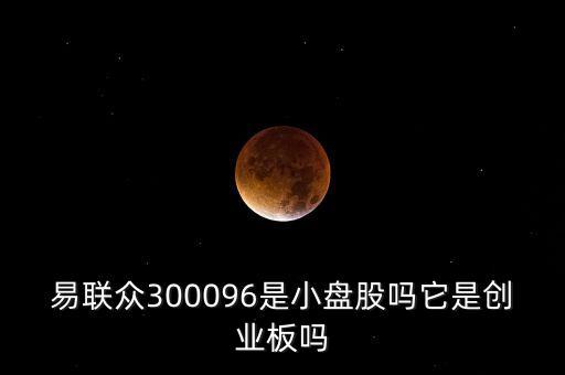 易聯(lián)眾300096是小盤股嗎它是創(chuàng)業(yè)板嗎
