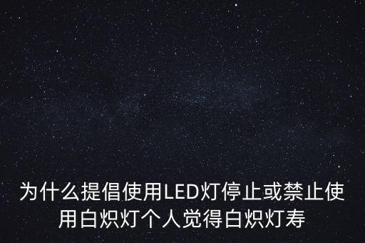 為什么提倡使用LED燈停止或禁止使用白熾燈個(gè)人覺得白熾燈壽