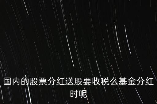 國內(nèi)的股票分紅送股要收稅么基金分紅時呢
