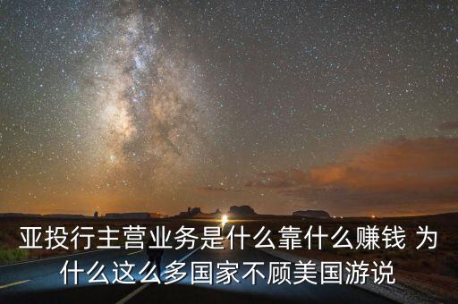 為什么開亞投行，亞投行主營業(yè)務(wù)是什么靠什么賺錢 為什么這么多國家不顧美國游說