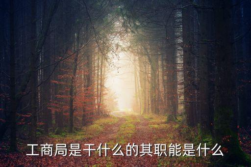工商局五大職能是什么，工商局的職權(quán)和職責(zé)有哪些