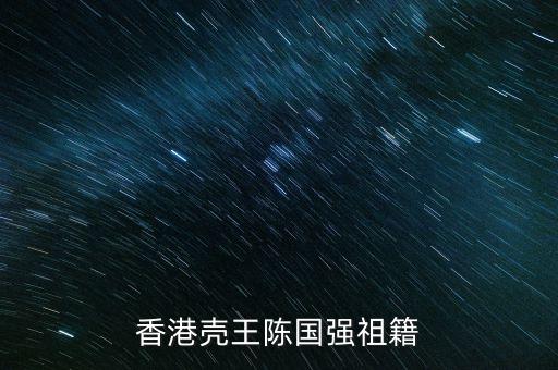陳國(guó)強(qiáng)為什么叫殼王，香港殼王陳國(guó)強(qiáng)資料