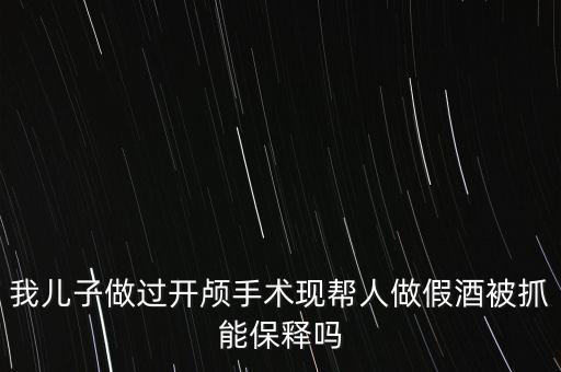 幫人存放假酒是什么行為，我兒子做過開顱手術(shù)現(xiàn)幫人做假酒被抓能保釋嗎