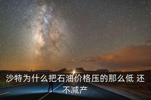 沙特為什么把石油價格壓的那么低 還不減產