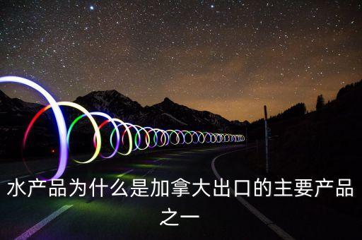 加拿大出口什么，水產(chǎn)品為什么是加拿大出口的主要產(chǎn)品之一